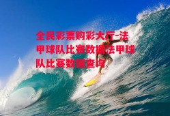 全民彩票购彩大厅-法甲球队比赛数据法甲球队比赛数据查询