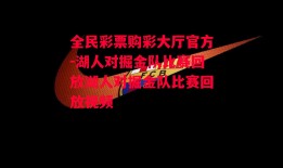 全民彩票购彩大厅官方-湖人对掘金队比赛回放湖人对掘金队比赛回放视频