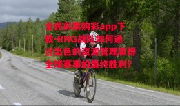 全民彩票购彩app下载-RNG战队如何通过出色的资源管理赢得全球赛事的最终胜利？