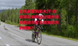 全民彩票购彩大厅-欧冠球队如何通过提升球员的进攻配合增加进攻的威胁？