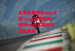 全民彩票购彩app下载-csgo比赛加时规则csgo比赛加时怎么算赢