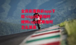 全民彩票购彩app下载-csgo比赛加时规则csgo比赛加时怎么算赢