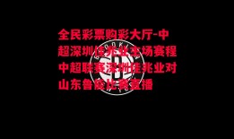 全民彩票购彩大厅-中超深圳佳兆业主场赛程中超联赛深圳佳兆业对山东鲁能比赛直播