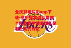 全民彩票购彩app下载-意甲落寞球队是哪个队的意甲落寞球队是哪个队的球员