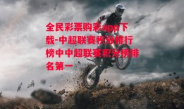 全民彩票购彩app下载-中超联赛积分排行榜中中超联赛积分榜排名第一