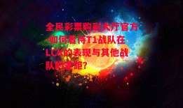 全民彩票购彩大厅官方-如何看待T1战队在LCK的表现与其他战队的差距？